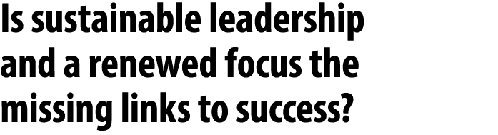 Is sustainable leadership and a renewed focus the missing links to success?
