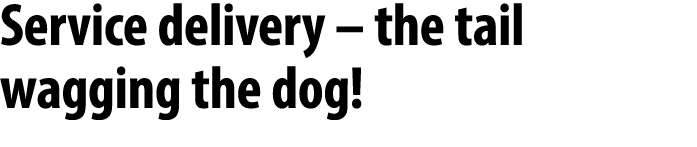 Service delivery – the tail wagging the dog!