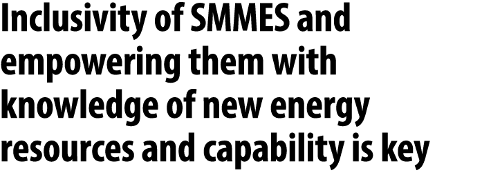 Inclusivity of SMMES and empowering them with knowledge of new energy resources and capability is key