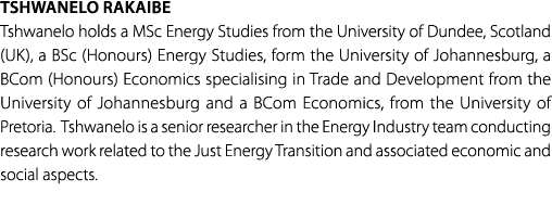 Tshwanelo Rakaibe Tshwanelo holds a MSc Energy Studies from the University of Dundee, Scotland (UK), a BSc (Honours) ...