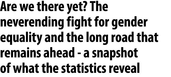 Are we there yet? The neverending fight for gender equality and the long road that remains ahead a snapshot of what t...