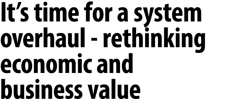 It’s time for a system overhaul rethinking economic and business value