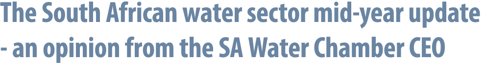 The South African water sector mid year update an opinion from the SA Water Chamber CEO