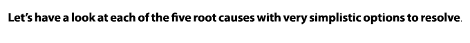Let’s have a look at each of the five root causes with very simplistic options to resolve.