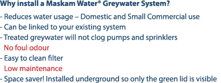 Why install a Maskam Water® Greywater System? Reduces water usage – Domestic and Small Commercial use Can be linked t...