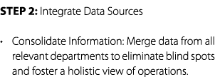Step 2: Integrate Data Sources • Consolidate Information: Merge data from all relevant departments to eliminate blind...