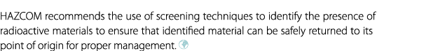 HAZCOM recommends the use of screening techniques to identify the presence of radioactive materials to ensure that id...