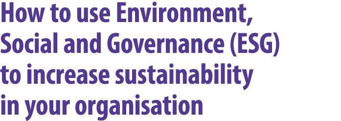 How to use Environment, Social and Governance (ESG) to increase sustainability in your organisation