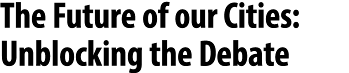 The Future of our Cities: Unblocking the Debate