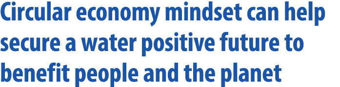 Circular economy mindset can help secure a water positive future to benefit people and the planet 