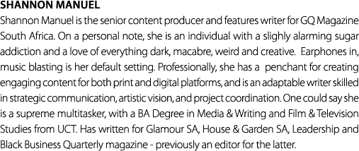 Shannon Manuel Shannon Manuel is the senior content producer and features writer for GQ Magazine South Africa. On a p...