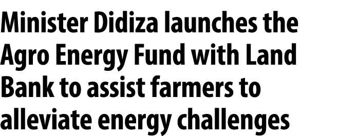 Minister Didiza launches the Agro Energy Fund with Land Bank to assist farmers to alleviate energy challenges