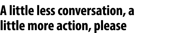 A little less conversation, a little more action, please