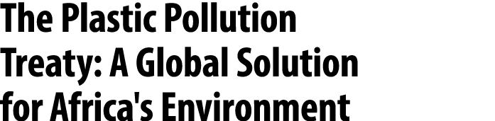 The Plastic Pollution Treaty: A Global Solution for Africa's Environment