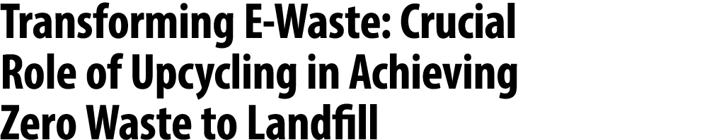 Transforming E Waste: Crucial Role of Upcycling in Achieving Zero Waste to Landfill